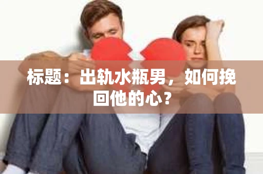 标题：出轨水瓶男，如何挽回他的心？
