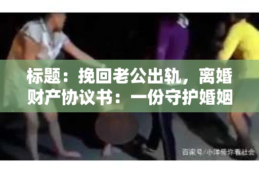 标题：挽回老公出轨，离婚财产协议书：一份守护婚姻与财产的明智选择