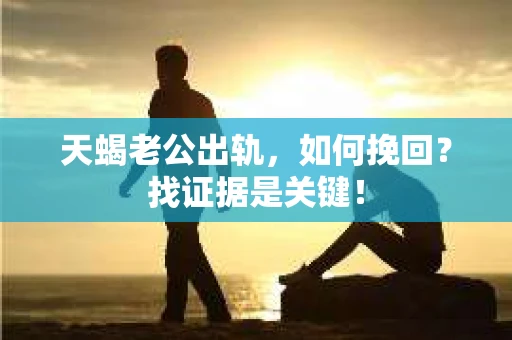 天蝎老公出轨，如何挽回？找证据是关键！