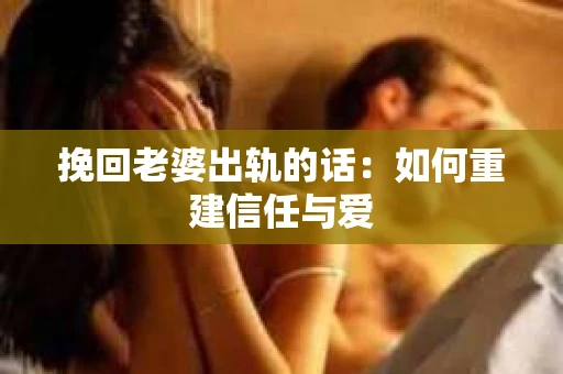 挽回老婆出轨的话：如何重建信任与爱