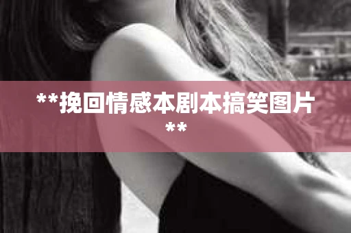 **挽回情感本剧本搞笑图片**