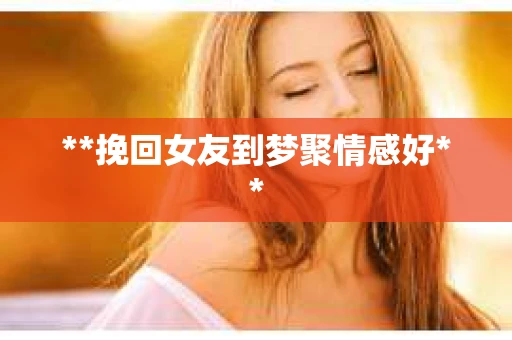 **挽回女友到梦聚情感好** **挽回女友到梦聚情感好**