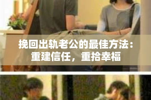 挽回出轨老公的最佳方法：重建信任，重拾幸福