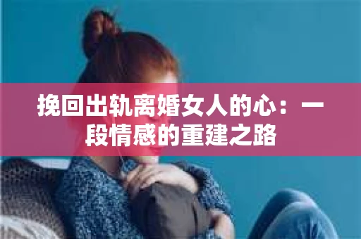 挽回出轨离婚女人的心：一段情感的重建之路