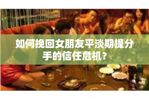 如何挽回女朋友平淡期提分手的信任危机？