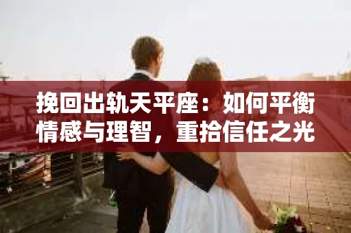 挽回出轨天平座：如何平衡情感与理智，重拾信任之光