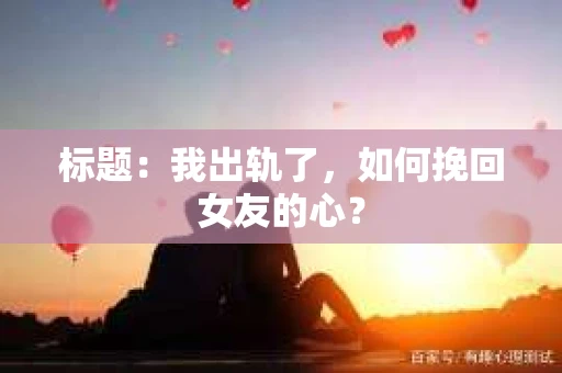 标题：我出轨了，如何挽回女友的心？