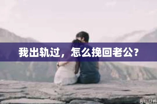 我出轨过,怎么挽回老公? 我出轨过,怎么挽回老公?