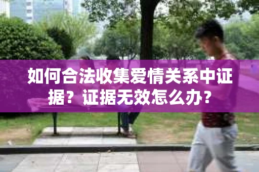 如何合法收集爱情关系中证据？证据无效怎么办？