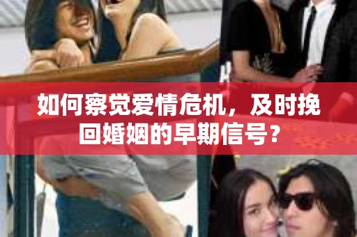 如何察觉爱情危机，及时挽回婚姻的早期信号？