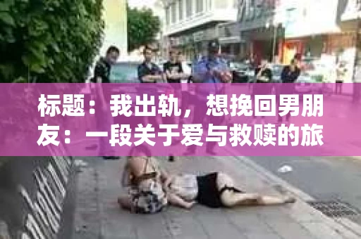 标题：我出轨，想挽回男朋友：一段关于爱与救赎的旅程