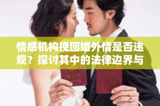情感机构挽回婚外情是否违规？探讨其中的法律边界与伦理考量