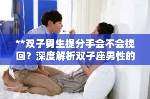 **双子男生提分手会不会挽回？深度解析双子座男性的情感决策**