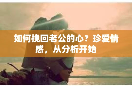 如何挽回老公的心？珍爱情感，从分析开始