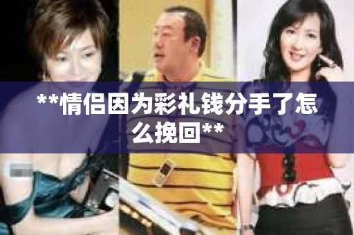 **情侣因为彩礼钱分手了怎么挽回**