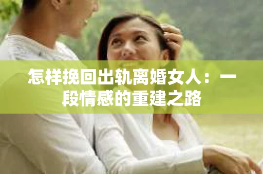 怎样挽回出轨离婚女人：一段情感的重建之路