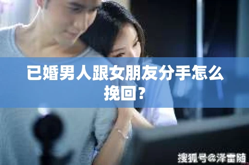 已婚男人跟女朋友分手怎么挽回？