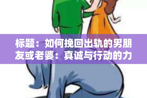 标题：如何挽回出轨的男朋友或老婆：真诚与行动的力量