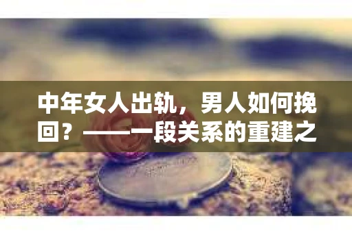 中年女人出轨，男人如何挽回？——一段关系的重建之路