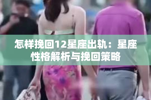 怎样挽回12星座出轨：星座性格解析与挽回策略