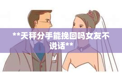 **天秤分手能挽回吗女友不说话**
