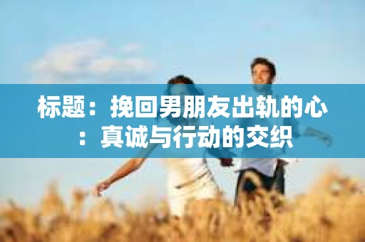 标题：挽回男朋友出轨的心：真诚与行动的交织