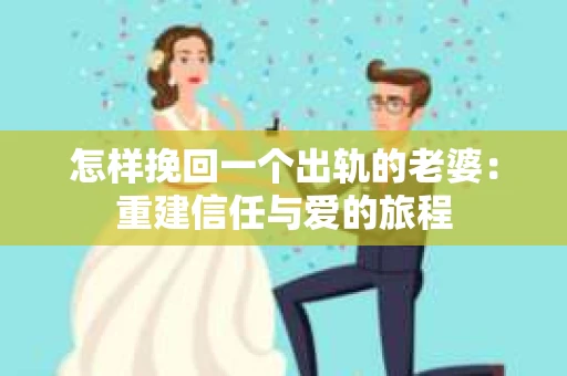 怎样挽回一个出轨的老婆：重建信任与爱的旅程