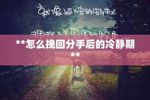 **怎么挽回分手后的冷静期** **怎么挽回分手后的冷静期**