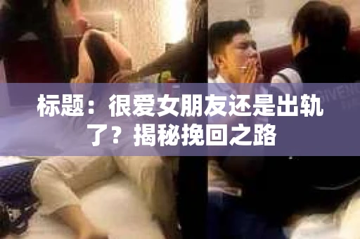 标题：很爱女朋友还是出轨了？揭秘挽回之路