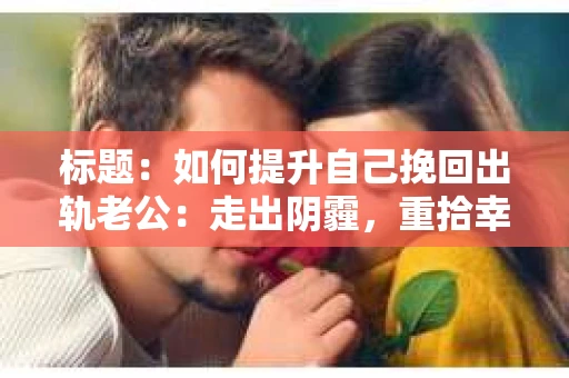 标题：如何提升自己挽回出轨老公：走出阴霾，重拾幸福