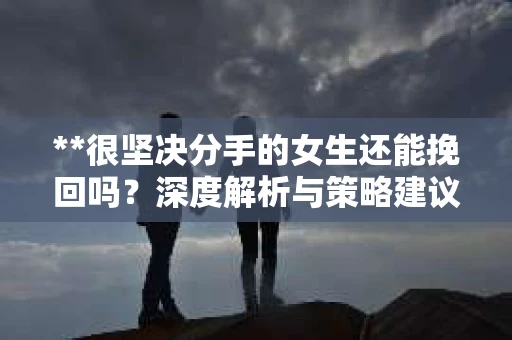 **很坚决分手的女生还能挽回吗？深度解析与策略建议**