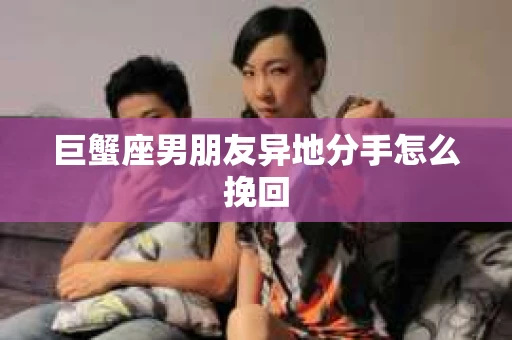 巨蟹座男朋友异地分手怎么挽回