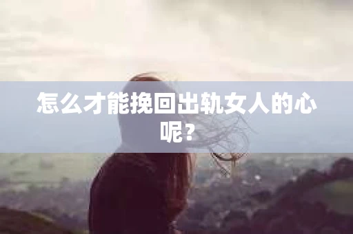 怎么才能挽回出轨女人的心呢? 怎么才能挽回出轨女人的心呢?