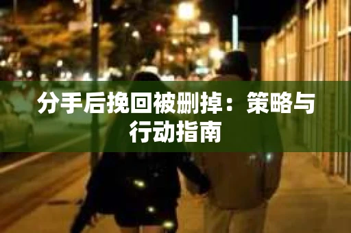分手后挽回被删掉：策略与行动指南