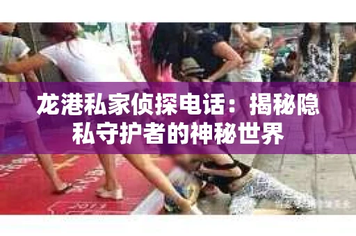 龙港私家侦探电话：揭秘隐私守护者的神秘世界
