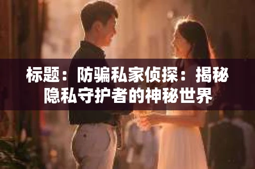 标题：防骗私家侦探：揭秘隐私守护者的神秘世界
