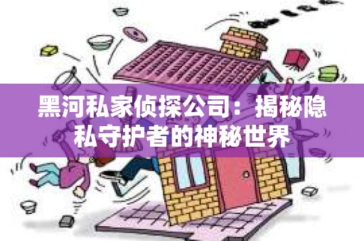 黑河私家侦探公司：揭秘隐私守护者的神秘世界