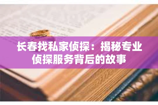 长春找私家侦探：揭秘专业侦探服务背后的故事