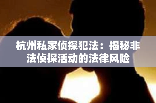 杭州私家侦探犯法：揭秘非法侦探活动的法律风险