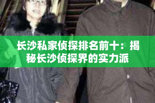长沙私家侦探排名前十：揭秘长沙侦探界的实力派