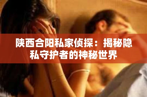 陕西合阳私家侦探：揭秘隐私守护者的神秘世界