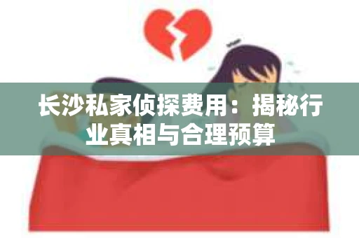 长沙私家侦探费用:揭秘行业真相与合理预算 长沙私家侦探费用:揭秘行业真相与合理预算