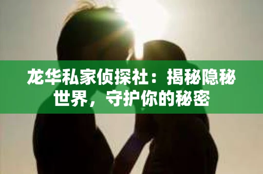 龙华私家侦探社：揭秘隐秘世界，守护你的秘密