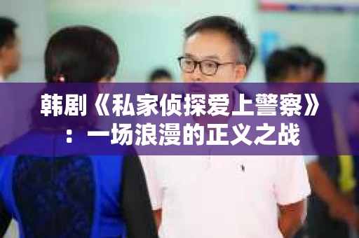 韩剧《私家侦探爱上警察》：一场浪漫的正义之战