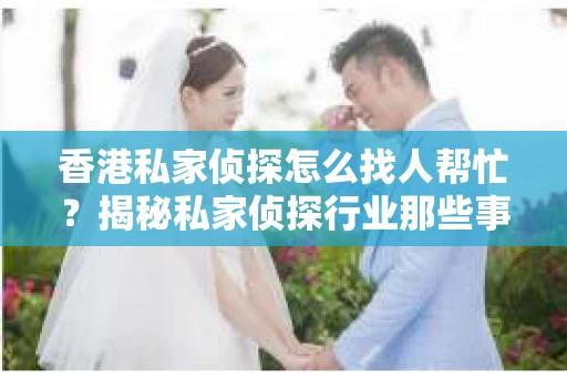 香港私家侦探怎么找人帮忙？揭秘私家侦探行业那些事儿