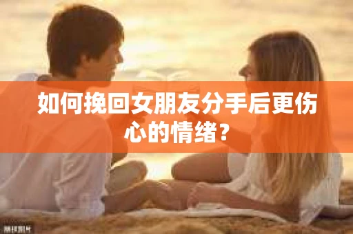如何挽回女朋友分手后更伤心的情绪? 如何挽回女朋友分手后更伤心的情绪?