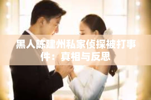 黑人陈建州私家侦探被打事件：真相与反思