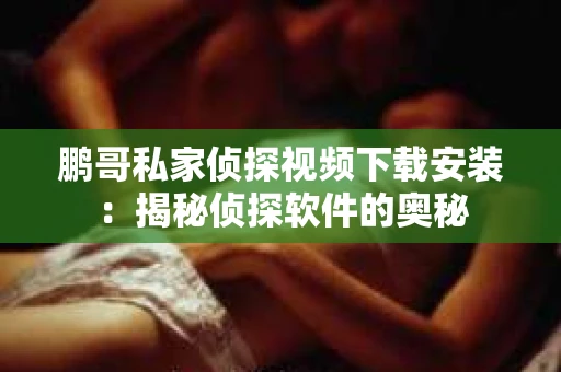 鹏哥私家侦探视频下载安装：揭秘侦探软件的奥秘