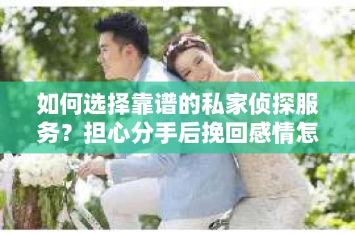 如何选择靠谱的私家侦探服务？担心分手后挽回感情怎么办？