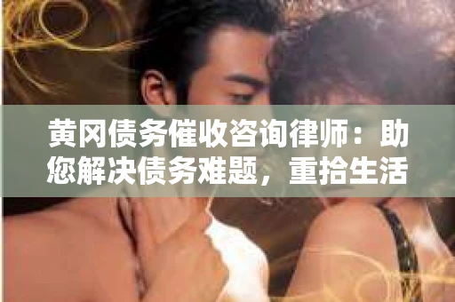 黄冈债务催收咨询律师：助您解决债务难题，重拾生活信心